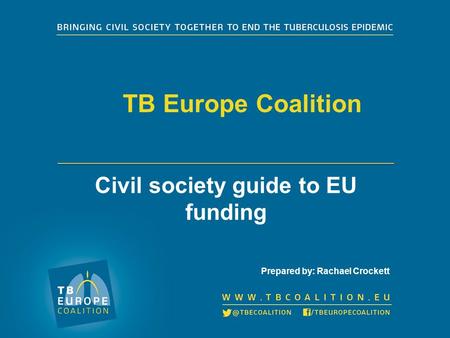 TB Europe Coalition Civil society guide to EU funding Prepared by: Rachael Crockett.