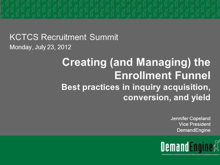 Creating (and Managing) the Enrollment Funnel Best practices in inquiry acquisition, conversion, and yield Jennifer Copeland Vice President DemandEngine.