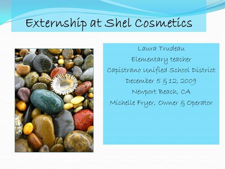 Externship at Shel Cosmetics Laura Trudeau Elementary teacher Capistrano Unified School District December 5 & 12, 2009 Newport Beach, CA Michelle Fryer,