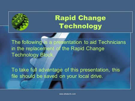 Www.ultratecfx.com1 Rapid Change Technology The following is a presentation to aid Technicians in the replacement of the Rapid Change Technology Block.