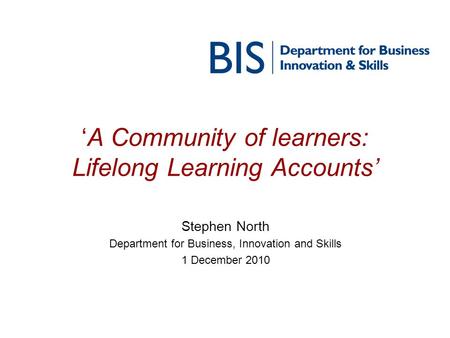 ‘A Community of learners: Lifelong Learning Accounts’ Stephen North Department for Business, Innovation and Skills 1 December 2010.