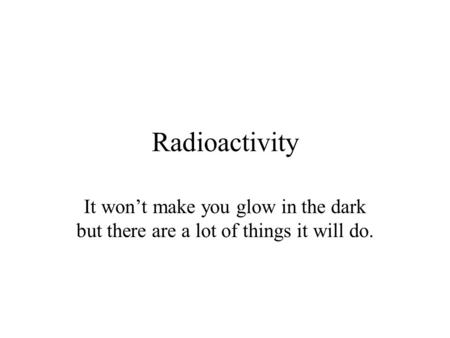 Radioactivity It won’t make you glow in the dark but there are a lot of things it will do.