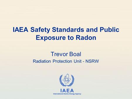 IAEA International Atomic Energy Agency IAEA Safety Standards and Public Exposure to Radon Trevor Boal Radiation Protection Unit - NSRW.