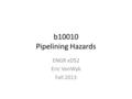 B10010 Pipelining Hazards ENGR xD52 Eric VanWyk Fall 2013.