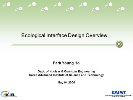 Ecological Interface Design Overview Park Young Ho Dept. of Nuclear & Quantum Engineering Korea Advanced Institute of Science and Technology May 04 2006.