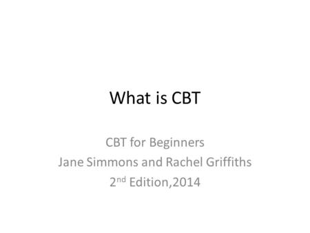 What is CBT CBT for Beginners Jane Simmons and Rachel Griffiths 2 nd Edition,2014.