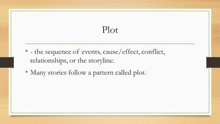 Plot - the sequence of events, cause/effect, conflict, relationships, or the storyline. Many stories follow a pattern called plot.