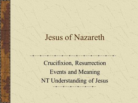 Jesus of Nazareth Crucifixion, Resurrection Events and Meaning NT Understanding of Jesus.