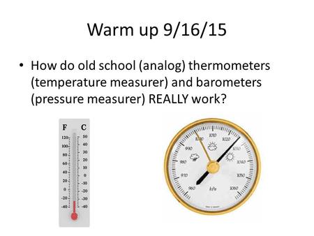 Warm up 9/16/15 How do old school (analog) thermometers (temperature measurer) and barometers (pressure measurer) REALLY work?