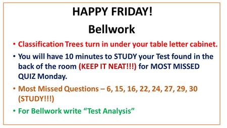 HAPPY FRIDAY! Bellwork Classification Trees turn in under your table letter cabinet. You will have 10 minutes to STUDY your Test found in the back of the.