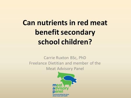 Can nutrients in red meat benefit secondary school children? Carrie Ruxton BSc, PhD Freelance Dietitian and member of the Meat Advisory Panel.