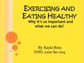 E XERCISING AND E ATING H EALTHY Why it’s so important and what we can do! By: Kayla Beus EDEL 2200 Sec 004.