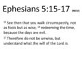 Ephesians 5:15-17 (NKJV) 15 See then that you walk circumspectly, not as fools but as wise, 16 redeeming the time, because the days are evil. 17 Therefore.