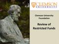 Clemson University Foundation Review of Restricted Funds 1.