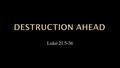 Luke 21:5-36.  Prophecy of the Destruction (v.5-7)  Prelude to the Destruction (v.8-19)  Particulars of the Destruction (v.20-24)