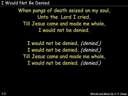 I Would Not Be Denied 1-3 When pangs of death seized on my soul, Unto the Lord I cried, Till Jesus came and made me whole, I would not be denied. I would.