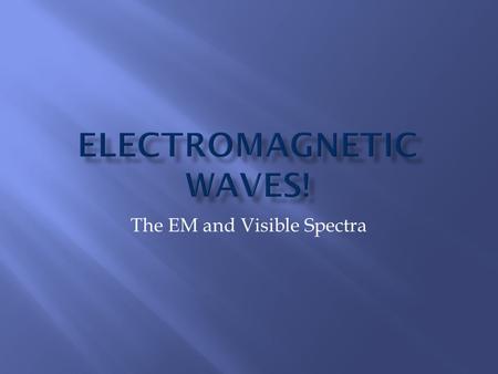 The EM and Visible Spectra.  Electromagnetic (EM) waves are waves caused by oscillations occurring simultaneously in electric and magnetic fields  A.