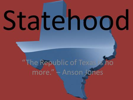 Statehood “The Republic of Texas is no more.” – Anson Jones.