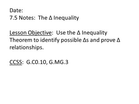 Date: 7.5 Notes: The Δ Inequality Lesson Objective: Use the Δ Inequality Theorem to identify possible Δs and prove Δ relationships. CCSS: G.C0.10, G.MG.3.