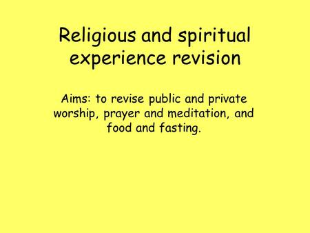 Religious and spiritual experience revision Aims: to revise public and private worship, prayer and meditation, and food and fasting.