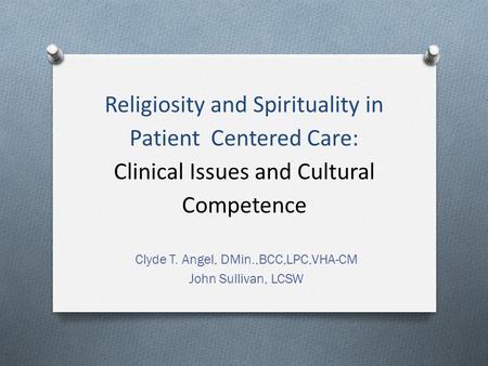 Religiosity and Spirituality in Patient Centered Care: Clinical Issues and Cultural Competence Clyde T. Angel, DMin.,BCC,LPC,VHA-CM John Sullivan, LCSW.