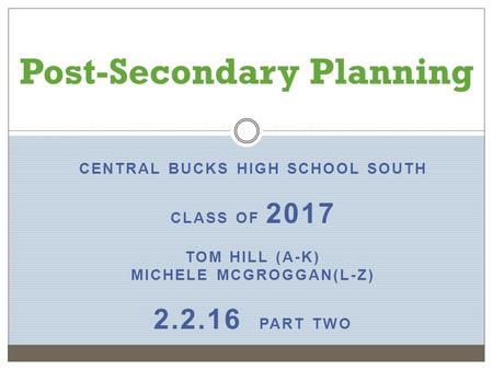 CENTRAL BUCKS HIGH SCHOOL SOUTH CLASS OF 2017 TOM HILL (A-K) MICHELE MCGROGGAN(L-Z) 2.2.16 PART TWO Post-Secondary Planning.