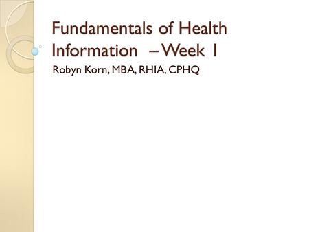 Fundamentals of Health Information – Week 1 Robyn Korn, MBA, RHIA, CPHQ.