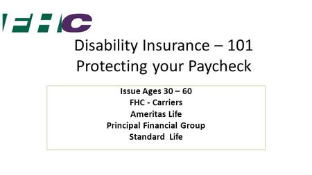 Disability Insurance – 101 Protecting your Paycheck Issue Ages 30 – 60 FHC - Carriers Ameritas Life Principal Financial Group Standard Life.