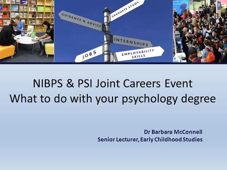 NIBPS & PSI Joint Careers Event What to do with your psychology degree Dr Barbara McConnell Senior Lecturer, Early Childhood Studies.