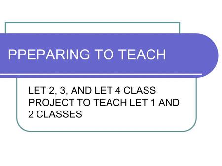 PPEPARING TO TEACH LET 2, 3, AND LET 4 CLASS PROJECT TO TEACH LET 1 AND 2 CLASSES.