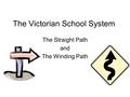 The Victorian School System The Straight Path and The Winding Path.