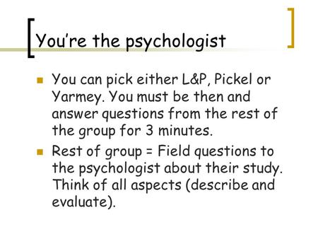 You’re the psychologist You can pick either L&P, Pickel or Yarmey. You must be then and answer questions from the rest of the group for 3 minutes. Rest.