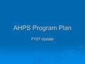 AHPS Program Plan FY07 Update. AHPS Program Plan Document Purpose  Provide an overview of AHPS and serve as a guide for the AHPS program  Defines in.