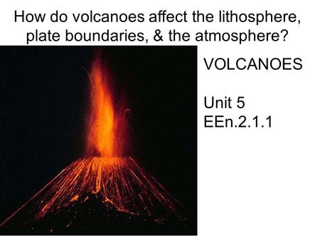 How do volcanoes affect the lithosphere, plate boundaries, & the atmosphere? Unit 5 EEn.2.1.1.