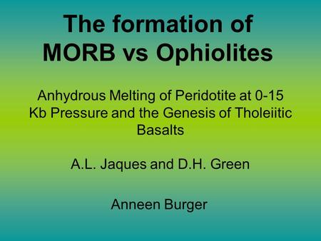 The formation of MORB vs Ophiolites Anneen Burger Anhydrous Melting of Peridotite at 0-15 Kb Pressure and the Genesis of Tholeiitic Basalts A.L. Jaques.