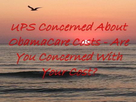 UPS Concerned About ObamaCare Costs - Are You Concerned With Your Cost?