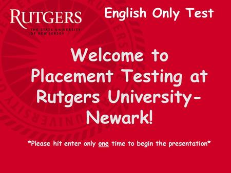 Welcome to Placement Testing at Rutgers University- Newark! *Please hit enter only one time to begin the presentation* English Only Test.