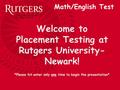 Welcome to Placement Testing at Rutgers University- Newark! *Please hit enter only one time to begin the presentation* Math/English Test.