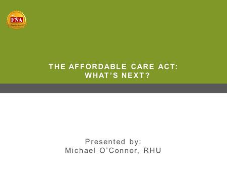 THE AFFORDABLE CARE ACT: WHAT’S NEXT? Presented by: Michael O’Connor, RHU.