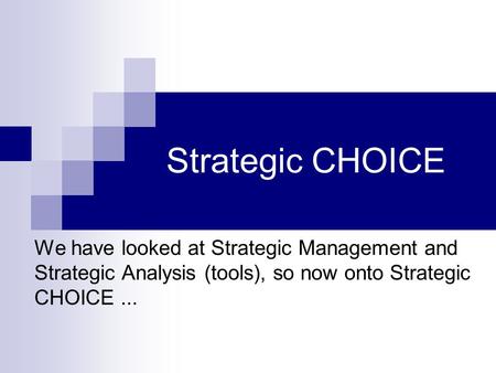 Strategic CHOICE We have looked at Strategic Management and Strategic Analysis (tools), so now onto Strategic CHOICE...