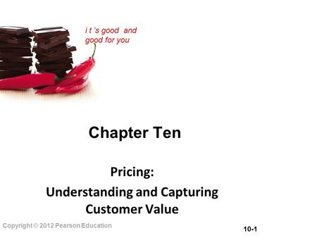 10-1 Copyright © 2012 Pearson Education i t ’s good and good for you Chapter Ten Pricing: Understanding and Capturing Customer Value.