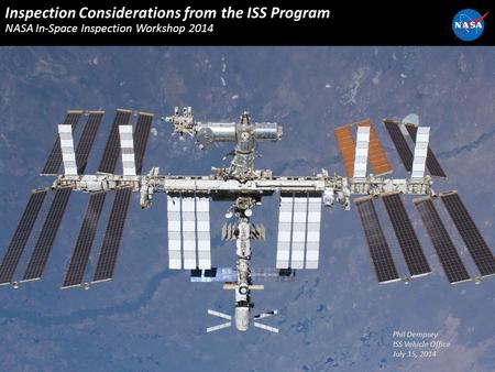 Phil Dempsey ISS Vehicle Office July 15, 2014 Inspection Considerations from the ISS Program NASA In-Space Inspection Workshop 2014.