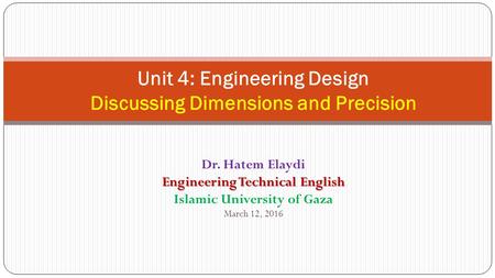 Unit 4: Engineering Design Discussing Dimensions and Precision Dr. Hatem Elaydi Engineering Technical English Islamic University of Gaza March 12, 2016.