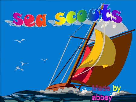 Made by abbey.  Sea scouts is a group where people can learn how to sail, kayak, row and we go on fun camps and compete with other people in competitions.