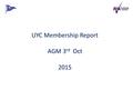 UYC Membership Report AGM 3 rd Oct 2015. UYC Membership Statistics.