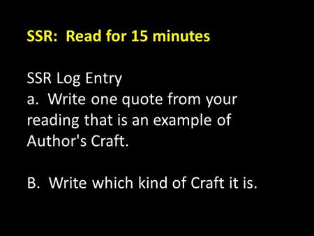 SSR: Read for 15 minutes SSR Log Entry a. Write one quote from your reading that is an example of Author's Craft. B. Write which kind of Craft it is.