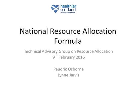 National Resource Allocation Formula Technical Advisory Group on Resource Allocation 9 th February 2016 Paudric Osborne Lynne Jarvis.