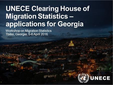 . UNECE Clearing House of Migration Statistics – applications for Georgia Workshop on Migration Statistics Tbilisi, Georgia, 5-6 April 2016.