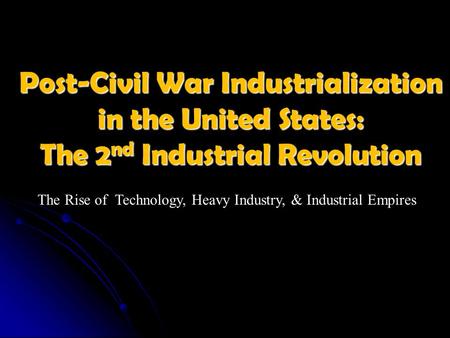 Post-Civil War Industrialization in the United States: The 2 nd Industrial Revolution The Rise of Technology, Heavy Industry, & Industrial Empires.