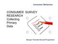 Consumer Behaviour Bangor Transfer Abroad Programme CONSUMER SURVEY RESEARCH Collecting Primary Data.